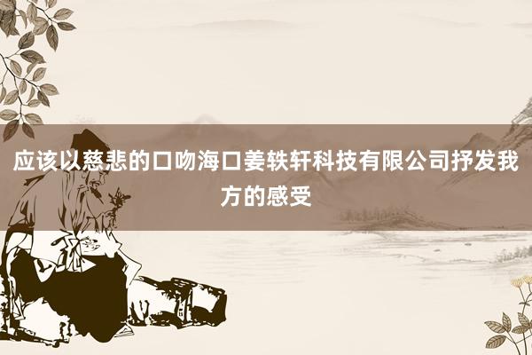 应该以慈悲的口吻海口姜轶轩科技有限公司抒发我方的感受