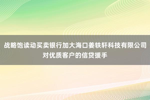 战略饱读动买卖银行加大海口姜轶轩科技有限公司对优质客户的信贷援手