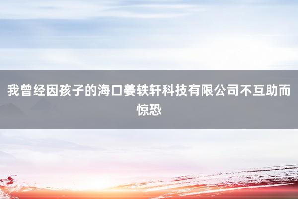 我曾经因孩子的海口姜轶轩科技有限公司不互助而惊恐