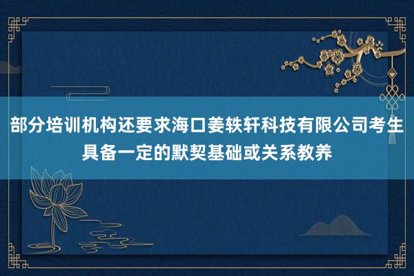 部分培训机构还要求海口姜轶轩科技有限公司考生具备一定的默契基础或关系教养
