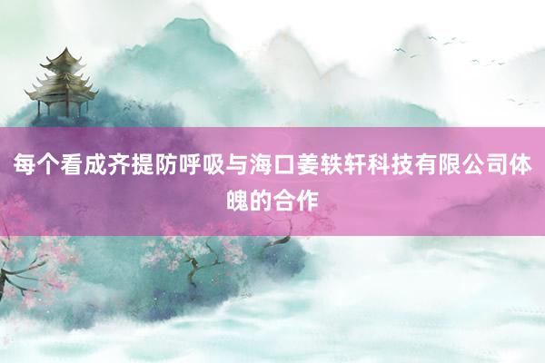 每个看成齐提防呼吸与海口姜轶轩科技有限公司体魄的合作