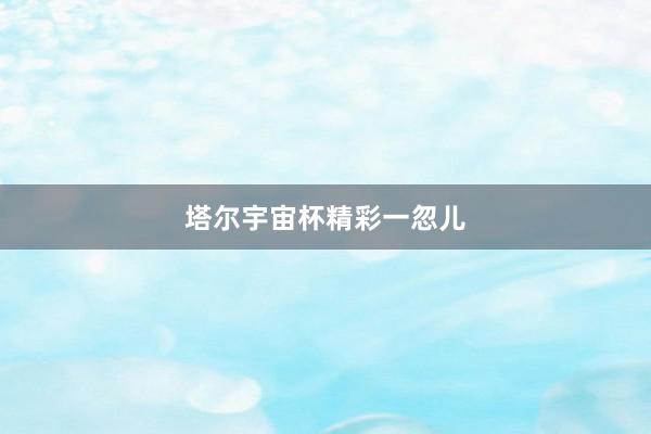 塔尔宇宙杯精彩一忽儿