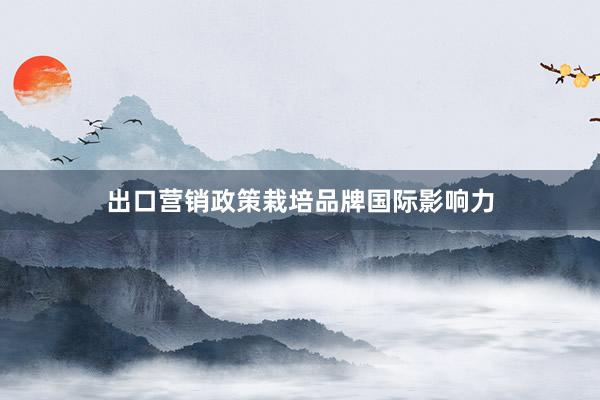出口营销政策栽培品牌国际影响力