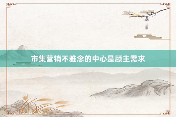 市集营销不雅念的中心是顾主需求